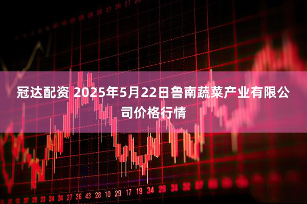 冠达配资 2025年5月22日鲁南蔬菜产业有限公司价格行情