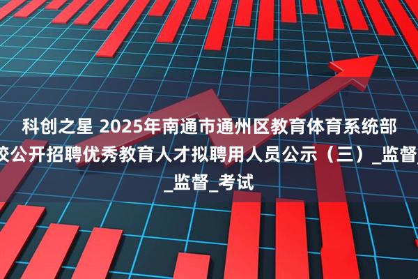 科创之星 2025年南通市通州区教育体育系统部分学校公开招聘优秀教育人才拟聘用人员公示（三）_监督_考试