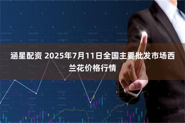 涵星配资 2025年7月11日全国主要批发市场西兰花价格行情