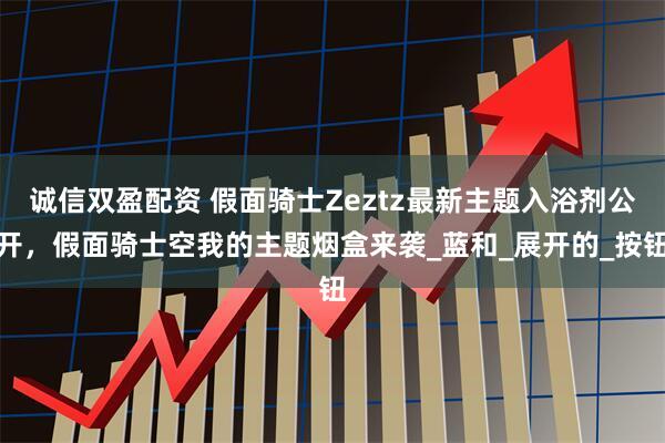 诚信双盈配资 假面骑士Zeztz最新主题入浴剂公开，假面骑士空我的主题烟盒来袭_蓝和_展开的_按钮