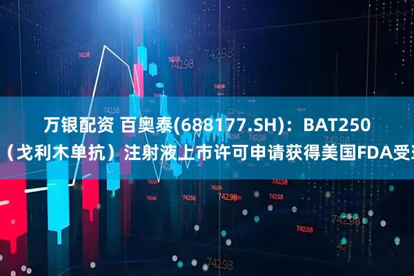 万银配资 百奥泰(688177.SH)：BAT2506（戈利木单抗）注射液上市许可申请获得美国FDA受理