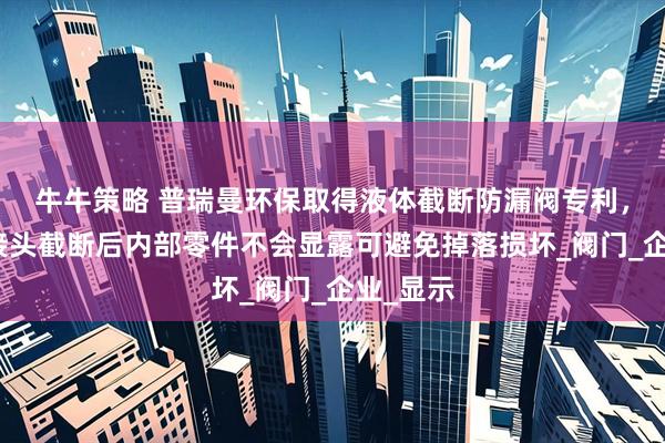牛牛策略 普瑞曼环保取得液体截断防漏阀专利，内、外接头截断后内部零件不会显露可避免掉落损坏_阀门_企业_显示