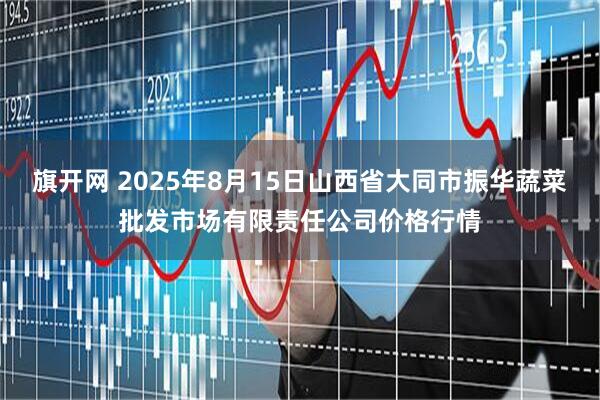 旗开网 2025年8月15日山西省大同市振华蔬菜批发市场有限责任公司价格行情
