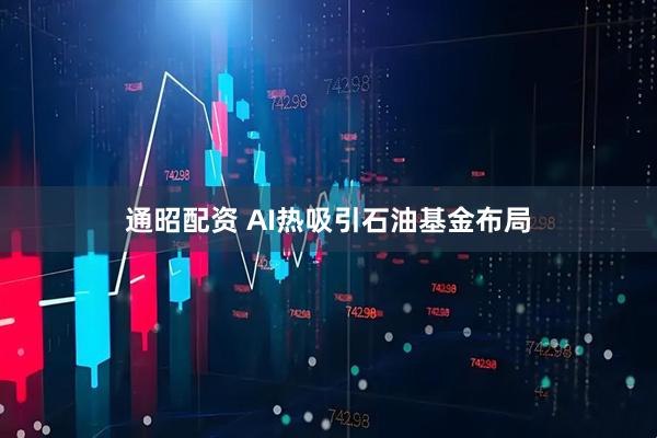 通昭配资 AI热吸引石油基金布局