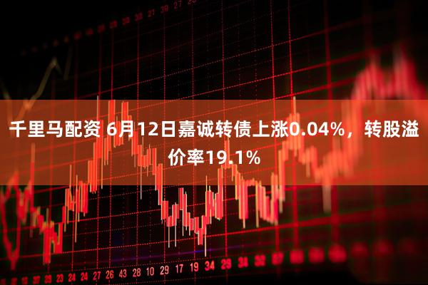 千里马配资 6月12日嘉诚转债上涨0.04%，转股溢价率19.1%