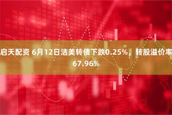 启天配资 6月12日洁美转债下跌0.25%，转股溢价率67.96%