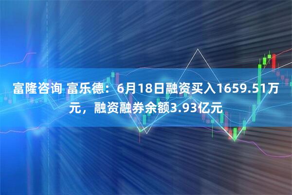 富隆咨询 富乐德：6月18日融资买入1659.51万元，融资融券余额3.93亿元