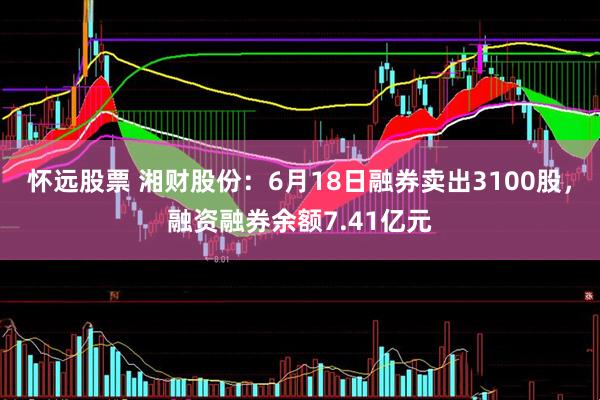 怀远股票 湘财股份：6月18日融券卖出3100股，融资融券余额7.41亿元