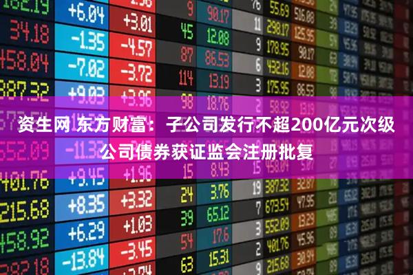 资生网 东方财富：子公司发行不超200亿元次级公司债券获证监会注册批复