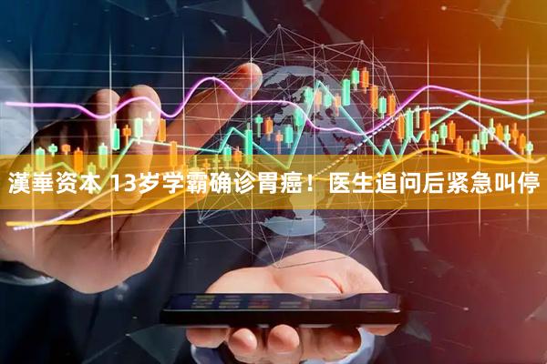 漢崋资本 13岁学霸确诊胃癌！医生追问后紧急叫停