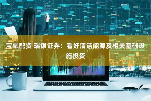 宝融配资 瑞银证券：看好清洁能源及相关基础设施投资
