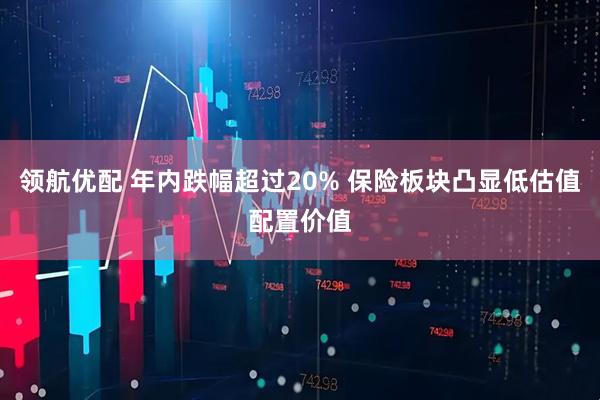 领航优配 年内跌幅超过20% 保险板块凸显低估值配置价值